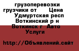 грузоперевозки ,грузчики от300 › Цена ­ 300 - Удмуртская респ., Воткинский р-н, Воткинск г. Авто » Услуги   